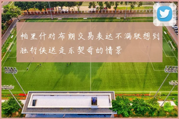 帕里什对布朗交易表达不满联想到独行侠送走东契奇的情景