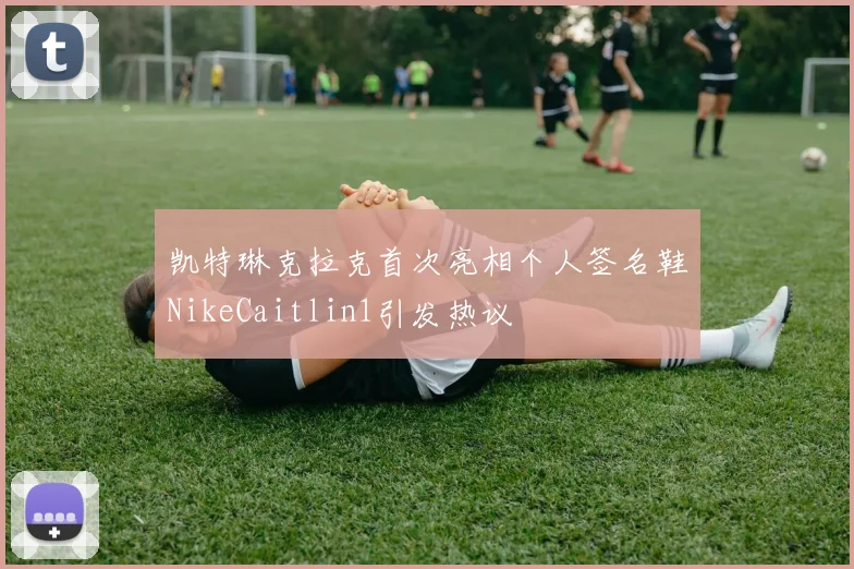 凯特琳克拉克首次亮相个人签名鞋NikeCaitlin1引发热议