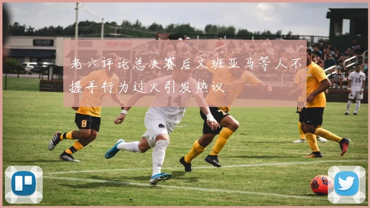 老六评论总决赛后文班亚马等人不握手行为过火引发热议