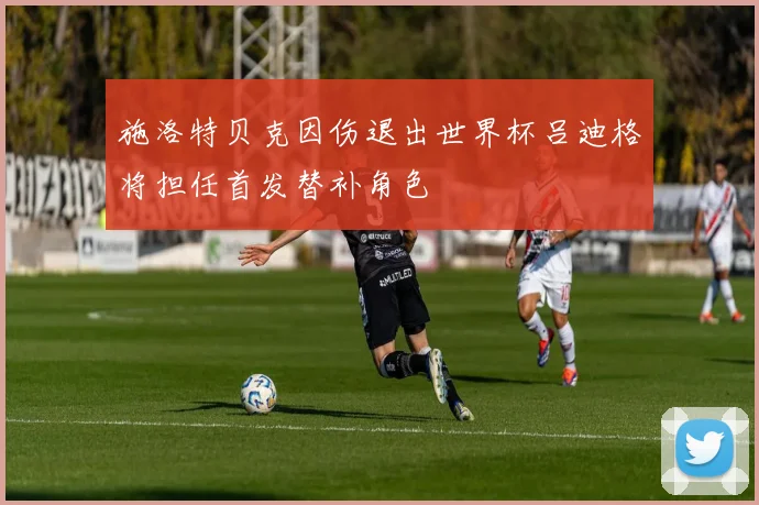 施洛特贝克因伤退出世界杯吕迪格将担任首发替补角色