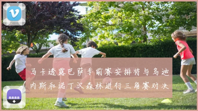马卡透露巴萨季前赛安排将与乌迪内斯和诺丁汉森林进行三角赛对决