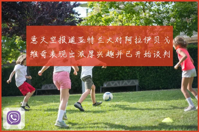 意天空报道亚特兰大对阿拉伊贝戈维奇表现出浓厚兴趣并已开始谈判