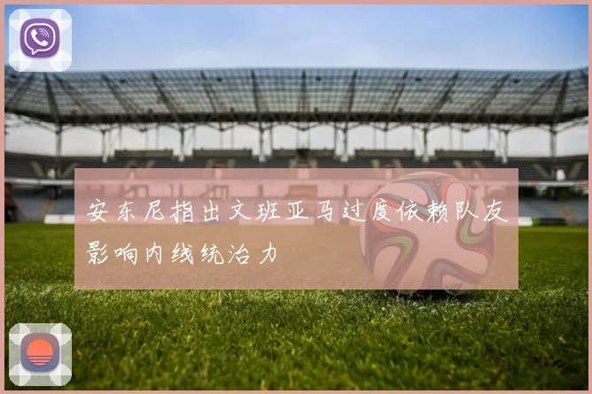 安东尼指出文班亚马过度依赖队友影响内线统治力