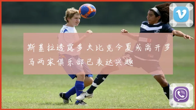 斯基拉透露多夫比克今夏或离开罗马两家俱乐部已表达兴趣