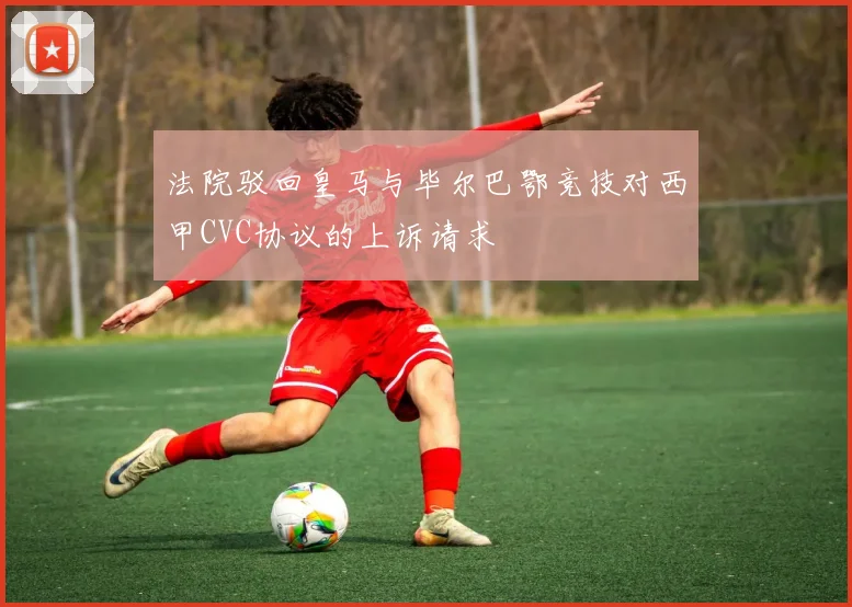 法院驳回皇马与毕尔巴鄂竞技对西甲CVC协议的上诉请求