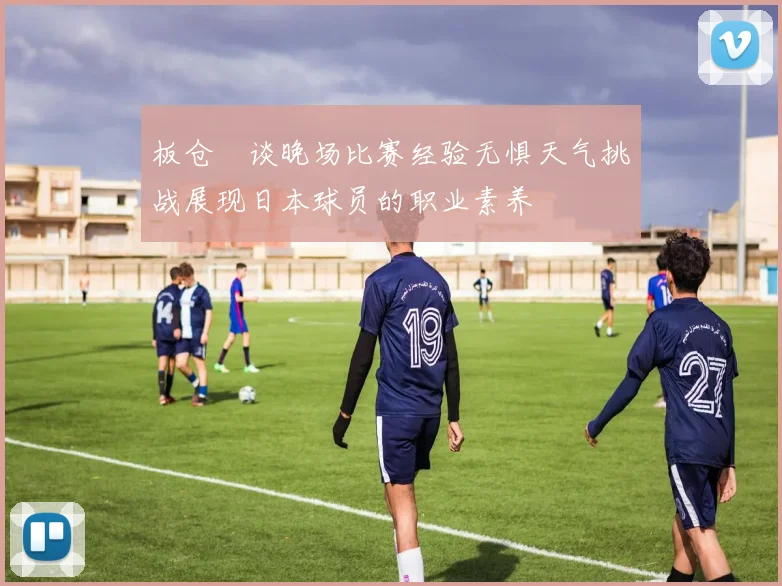 板仓滉谈晚场比赛经验无惧天气挑战展现日本球员的职业素养