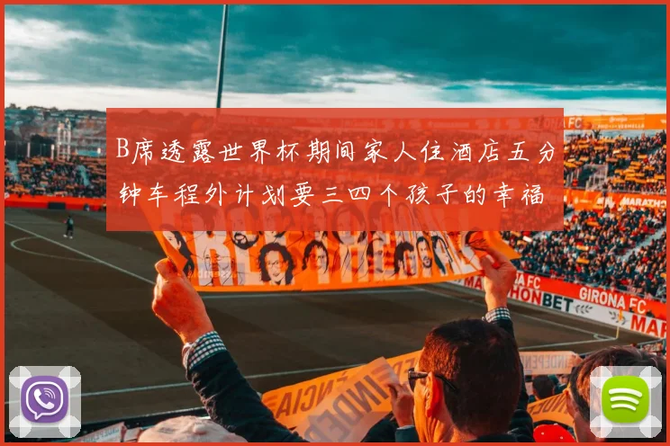 B席透露世界杯期间家人住酒店五分钟车程外计划要三四个孩子的幸福生活