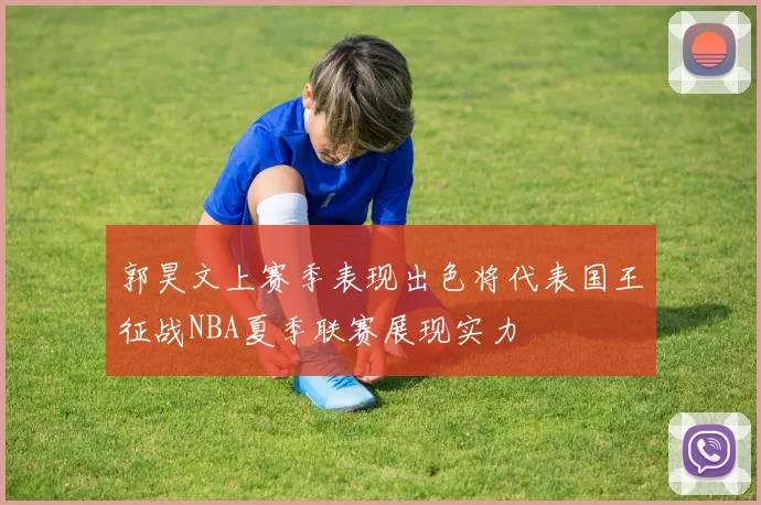 郭昊文上赛季表现出色将代表国王征战NBA夏季联赛展现实力
